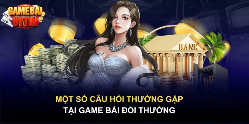 Câu hỏi thường gặp tại game bài đổi thưởng